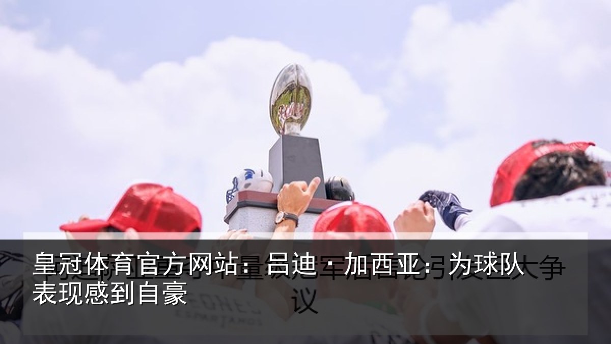 皇冠体育官方网站：吕迪·加西亚：为球队表现感到自豪