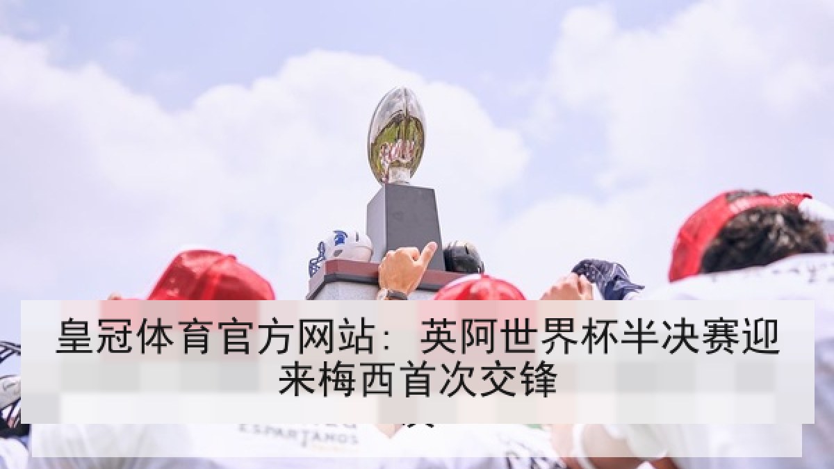皇冠体育官方网站: 英阿世界杯半决赛迎来梅西首次交锋