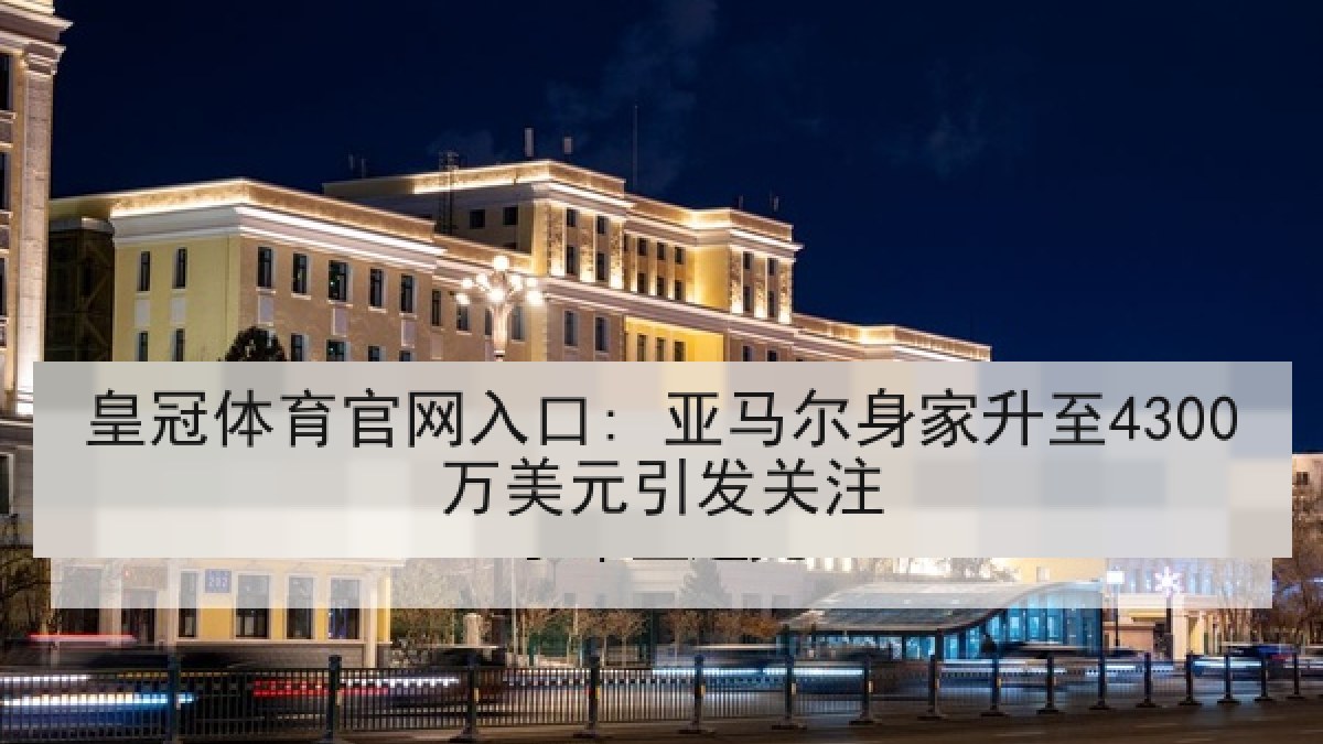 皇冠体育官网入口: 亚马尔身家升至4300万美元引发关注