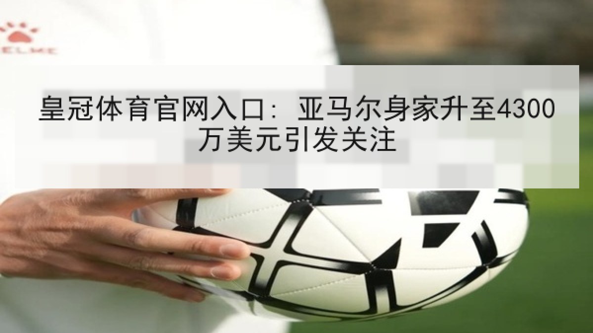 皇冠体育官网入口: 亚马尔身家升至4300万美元引发关注