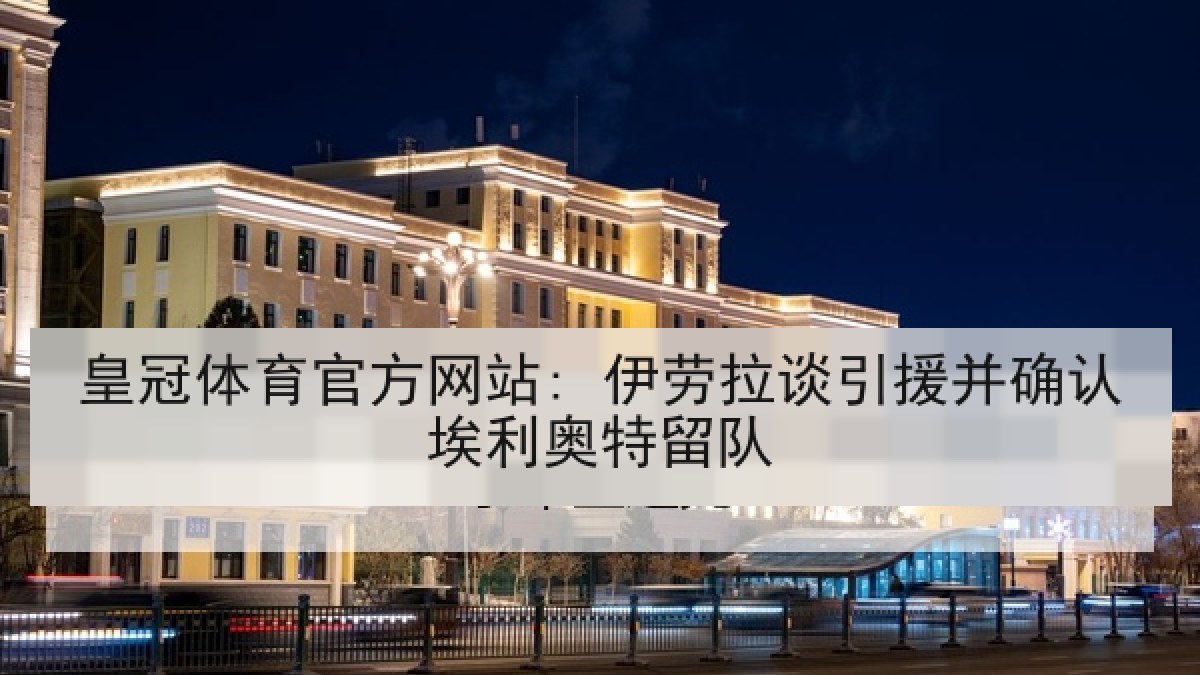 皇冠体育官方网站: 伊劳拉谈引援并确认埃利奥特留队