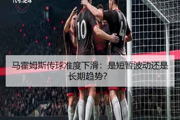 马霍姆斯传球准度下滑：是短暂波动还是长期趋势？