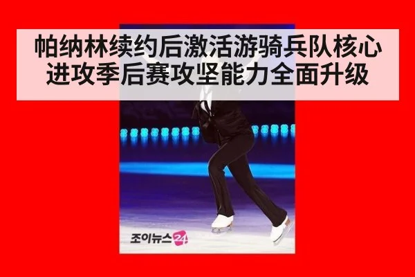帕纳林续约后激活游骑兵队核心进攻季后赛攻坚能力全面升级