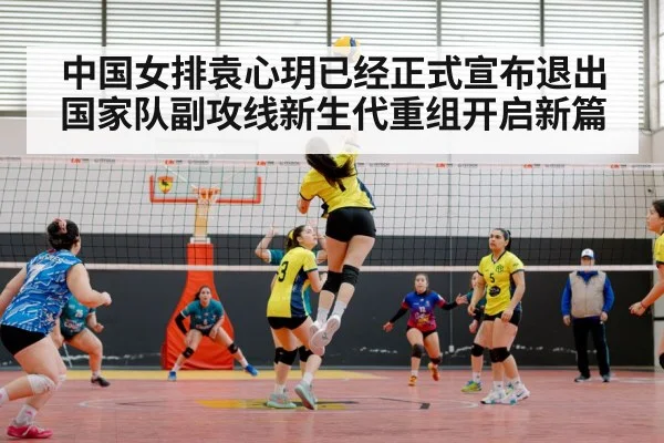 中国女排袁心玥已经正式宣布退出国家队副攻线新生代重组开启新篇