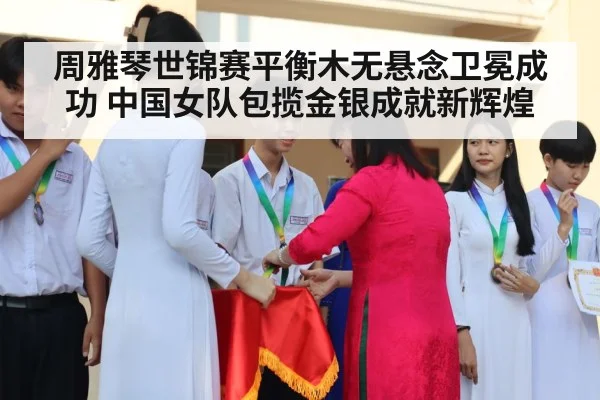 周雅琴世锦赛平衡木无悬念卫冕成功 中国女队包揽金银成就新辉煌