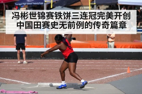 冯彬世锦赛铁饼三连冠完美开创中国田赛史无前例的传奇篇章