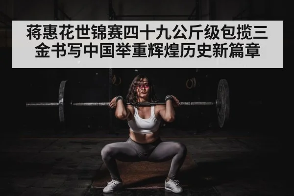 蒋惠花世锦赛四十九公斤级包揽三金书写中国举重辉煌历史新篇章