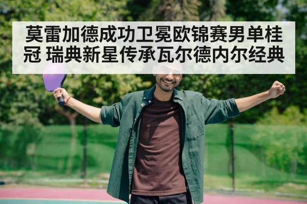 莫雷加德成功卫冕欧锦赛男单桂冠 瑞典新星传承瓦尔德内尔经典